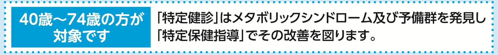 40歳~70歳の方が対象です 「特定検診」はメタボリックシンドローム及び予備軍を発見し「特定保健指導」でその改善を図ります